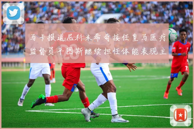 马卡报道尼科米希奇接任皇马医疗监督员平图斯继续担任体能表现主管