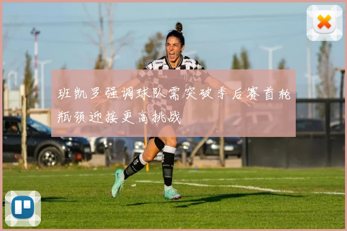 班凯罗强调球队需突破季后赛首轮瓶颈迎接更高挑战