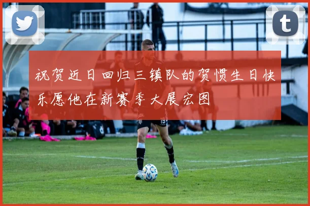 祝贺近日回归三镇队的贺惯生日快乐愿他在新赛季大展宏图