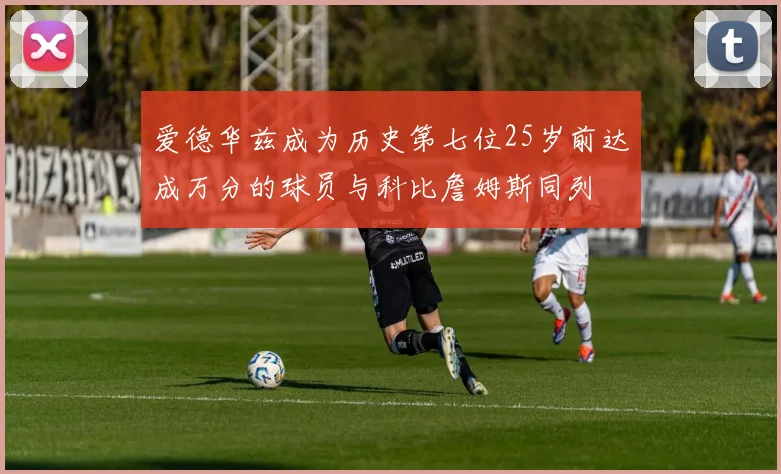 爱德华兹成为历史第七位25岁前达成万分的球员与科比詹姆斯同列