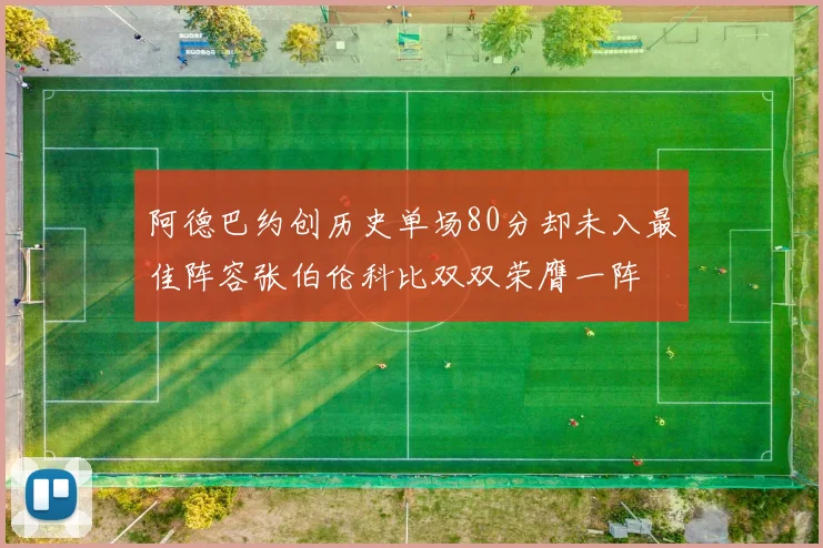 阿德巴约创历史单场80分却未入最佳阵容张伯伦科比双双荣膺一阵