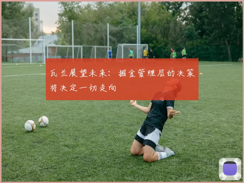瓦兰展望未来：掘金管理层的决策将决定一切走向