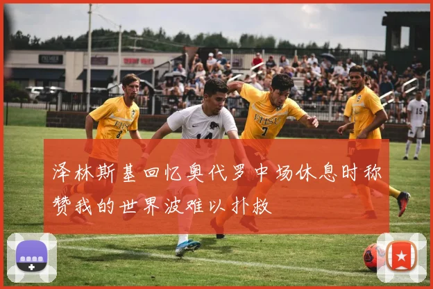 泽林斯基回忆奥代罗中场休息时称赞我的世界波难以扑救