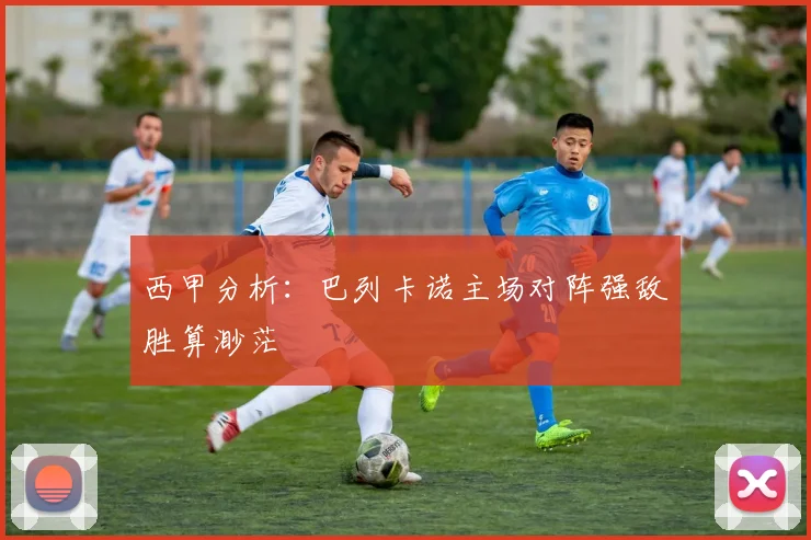 西甲分析：巴列卡诺主场对阵强敌胜算渺茫