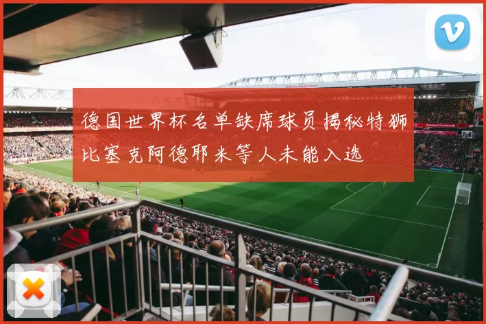 德国世界杯名单缺席球员揭秘特狮比塞克阿德耶米等人未能入选