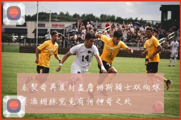 东契奇再度封盖詹姆斯骑士双向球员汤姆林究竟有何神奇之处