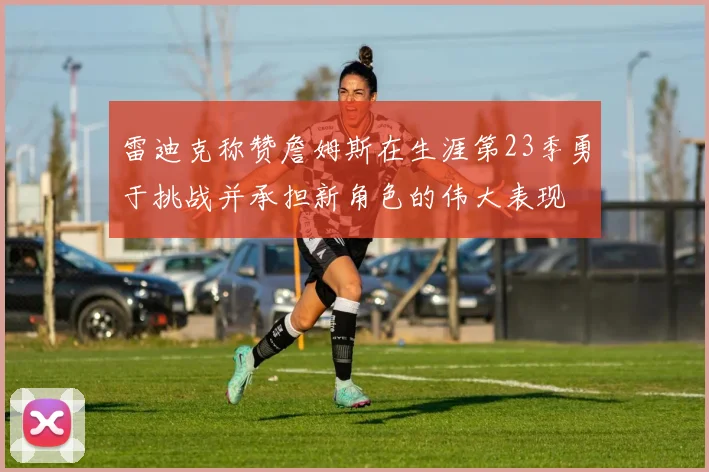 雷迪克称赞詹姆斯在生涯第23季勇于挑战并承担新角色的伟大表现