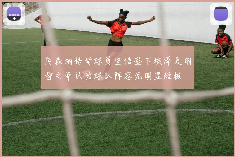 阿森纳传奇球员坚信签下埃泽是明智之举认为球队阵容无明显短板