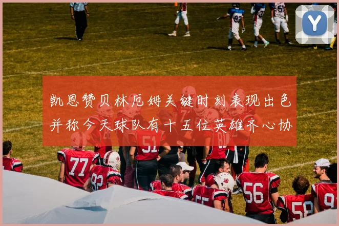 凯恩赞贝林厄姆关键时刻表现出色并称今天球队有十五位英雄齐心协力