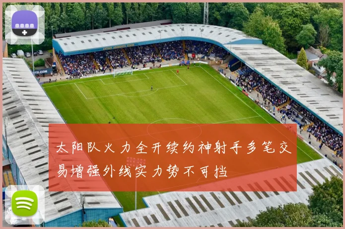 太阳队火力全开续约神射手多笔交易增强外线实力势不可挡