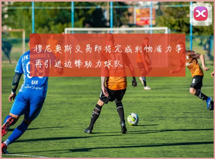 穆尼奥斯交易即将完成利物浦力争再引进边锋助力球队