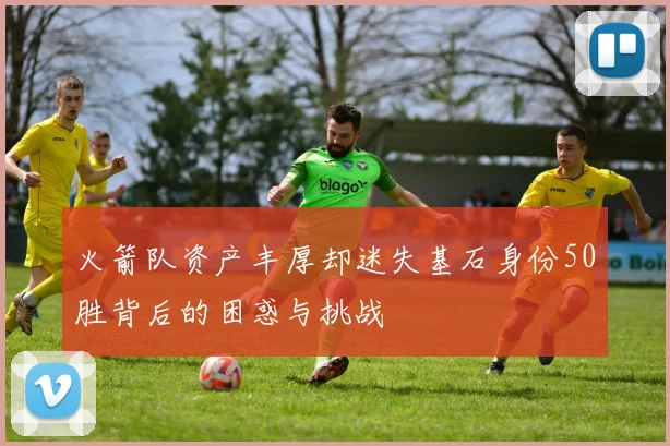 火箭队资产丰厚却迷失基石身份50胜背后的困惑与挑战