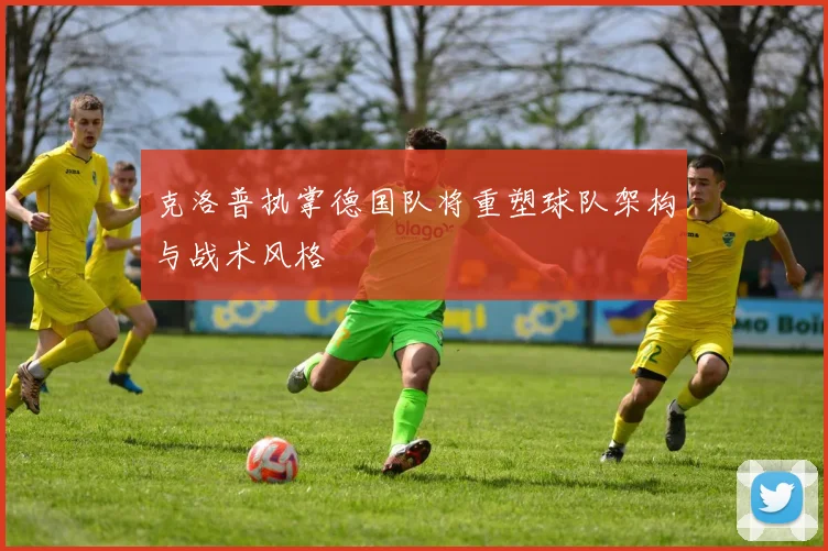 克洛普执掌德国队将重塑球队架构与战术风格
