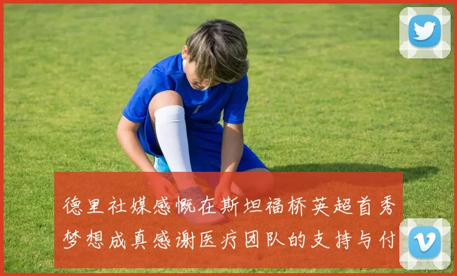 德里社媒感慨在斯坦福桥英超首秀梦想成真感谢医疗团队的支持与付出