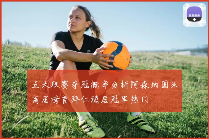 五大联赛夺冠概率分析阿森纳国米高居榜首拜仁稳居冠军热门