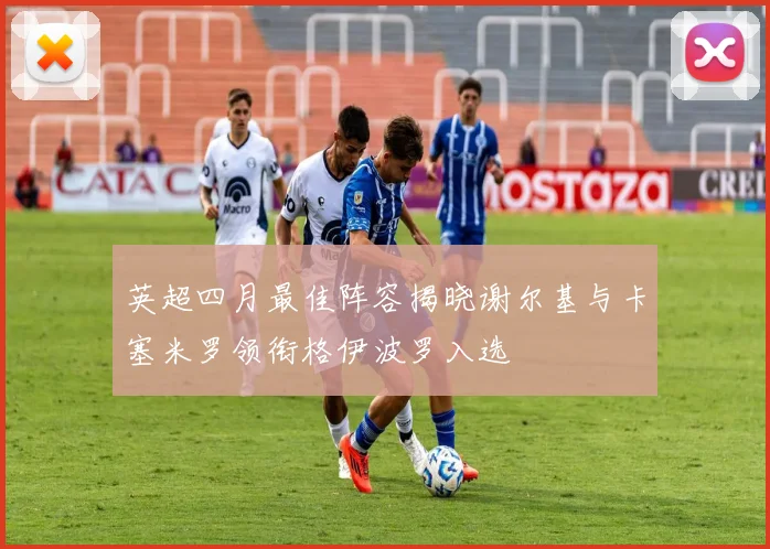 英超四月最佳阵容揭晓谢尔基与卡塞米罗领衔格伊波罗入选