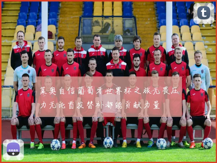 莱奥自信葡萄牙世界杯之旅无畏压力无论首发替补都能贡献力量