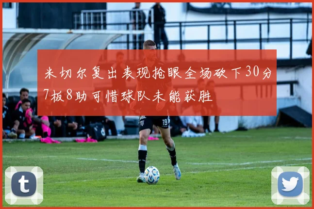 米切尔复出表现抢眼全场砍下30分7板8助可惜球队未能获胜