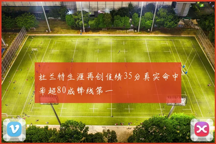 杜兰特生涯再创佳绩35分真实命中率超80成锋线第一