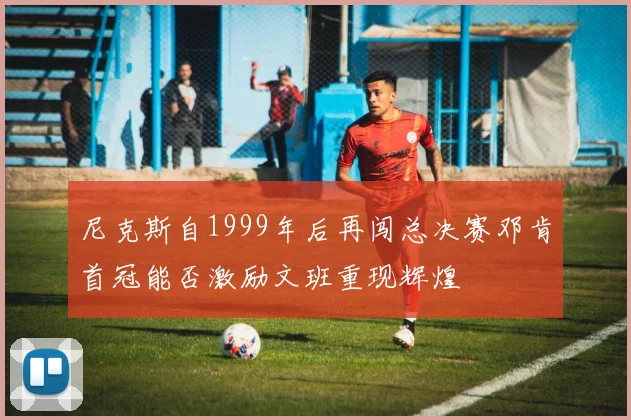 尼克斯自1999年后再闯总决赛邓肯首冠能否激励文班重现辉煌