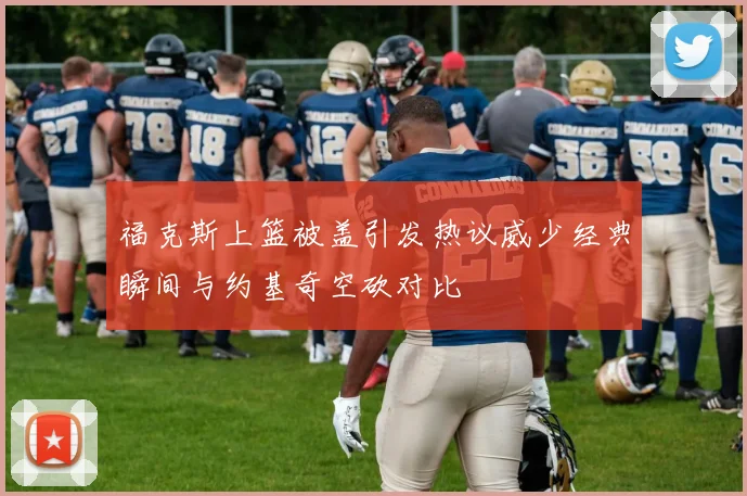 福克斯上篮被盖引发热议威少经典瞬间与约基奇空砍对比