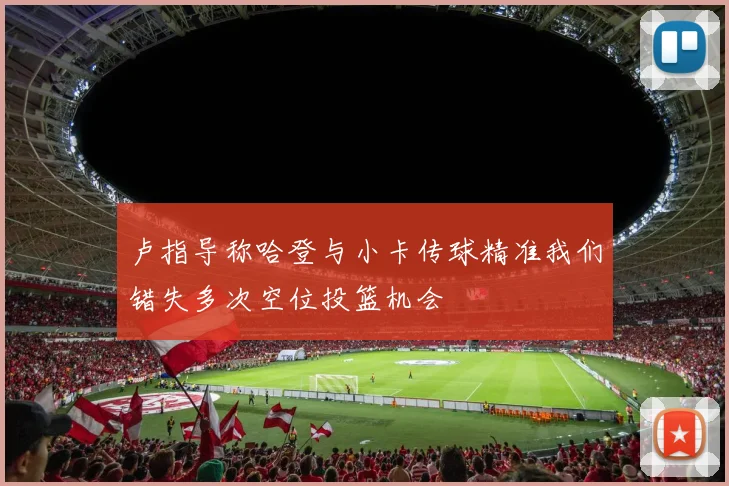 卢指导称哈登与小卡传球精准我们错失多次空位投篮机会