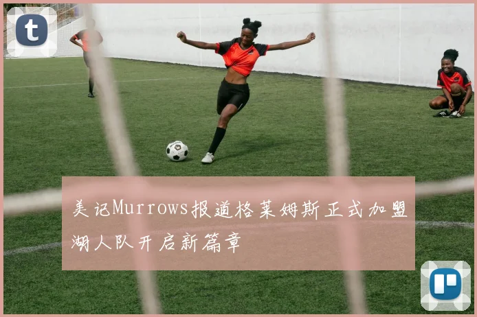 美记Murrows报道格莱姆斯正式加盟湖人队开启新篇章