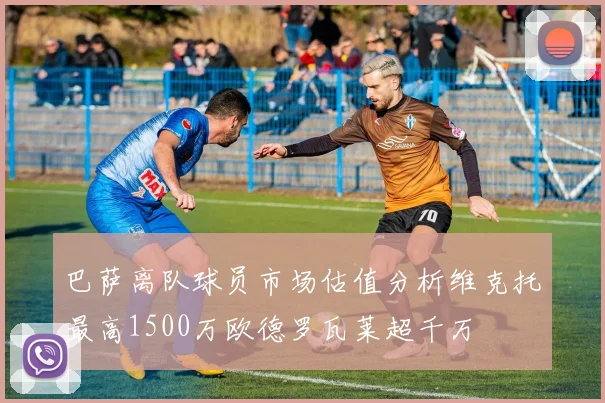 巴萨离队球员市场估值分析维克托最高1500万欧德罗瓦莱超千万