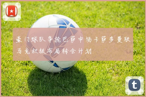 豪门球队争抢巴萨中场卡萨多曼联马竞积极布局转会计划