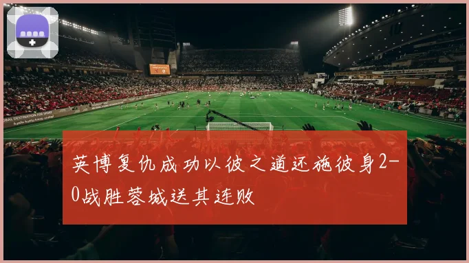 英博复仇成功以彼之道还施彼身2-0战胜蓉城送其连败