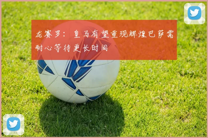 龙赛罗：皇马有望重现辉煌巴萨需耐心等待更长时间