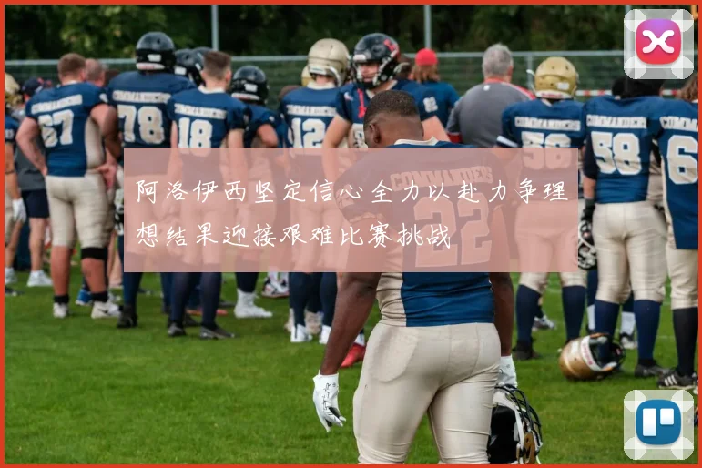 阿洛伊西坚定信心全力以赴力争理想结果迎接艰难比赛挑战