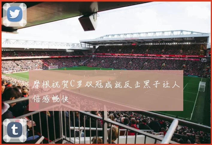 摩根祝贺C罗双冠成就反击黑子让人倍感畅快