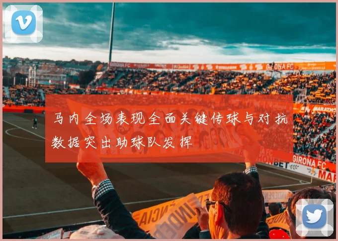 马内全场表现全面关键传球与对抗数据突出助球队发挥