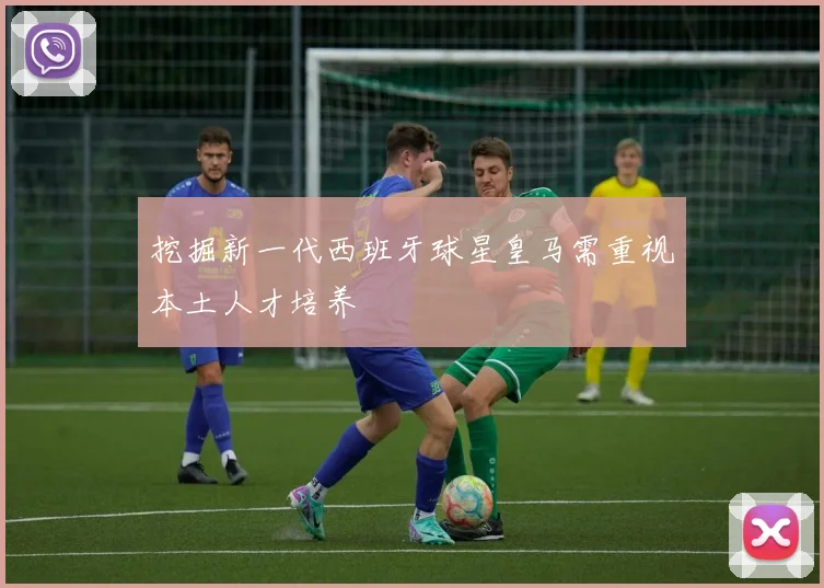 挖掘新一代西班牙球星皇马需重视本土人才培养