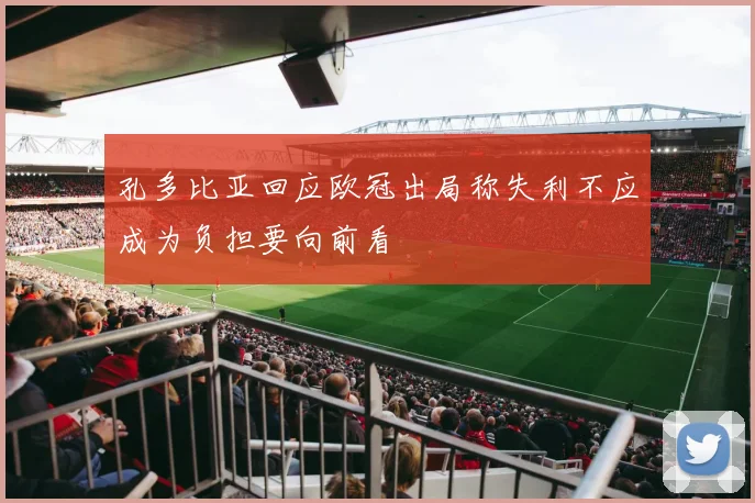 孔多比亚回应欧冠出局称失利不应成为负担要向前看