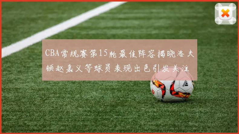 CBA常规赛第15轮最佳阵容揭晓洛夫顿赵嘉义等球员表现出色引发关注