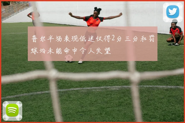 普尔半场表现低迷仅得2分三分和罚球均未能命中令人失望