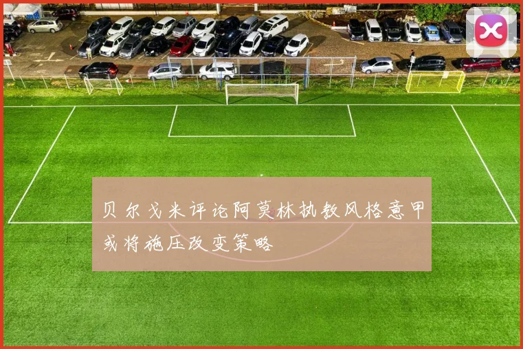 贝尔戈米评论阿莫林执教风格意甲或将施压改变策略