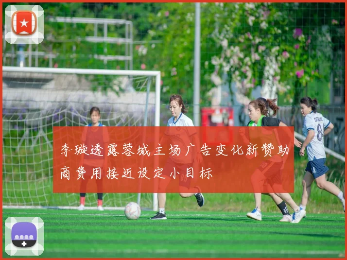李璇透露蓉城主场广告变化新赞助商费用接近设定小目标
